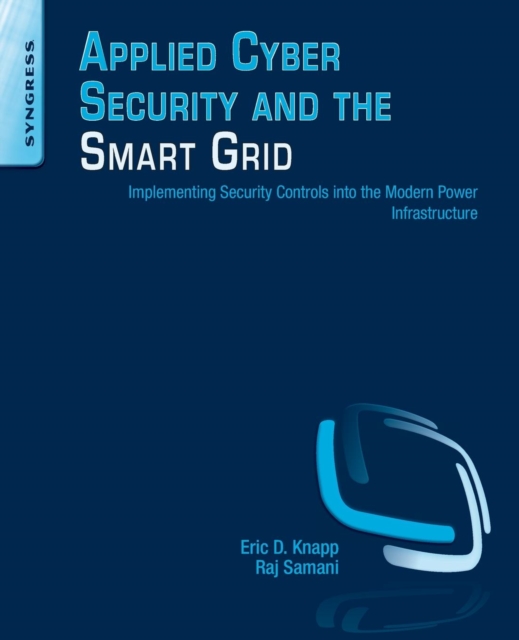 Applied Cyber Security and the Smart Grid : Implementing Security Controls into the Modern Power Infrastructure, Paperback / softback Book