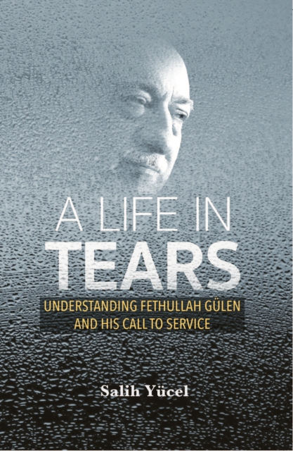 Life in Tears : Understanding Fethullah Gulen's Life and His Call to Service, EPUB eBook