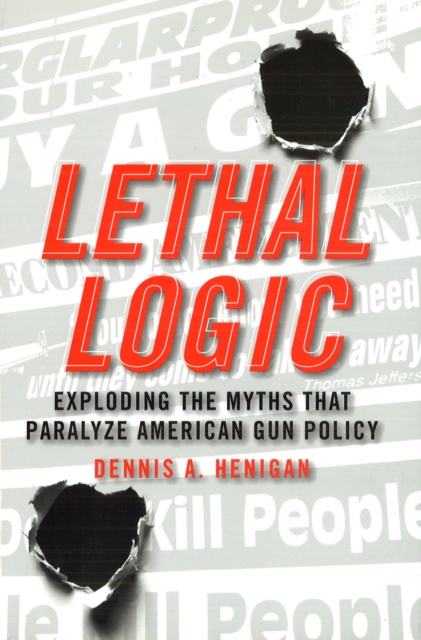 Lethal Logic : Exploding the Myths That Paralyze American Gun Policy, Hardback Book