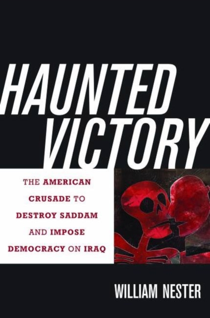 Haunted Victory : The American Crusade to Destroy Saddam and Impose Democracy on Iraq, Hardback Book