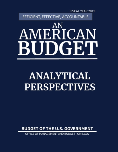 Analytical Perspectives, Budget of the United States, Fiscal Year 2019 : Efficient, Effective, Accountable An American Budget, Paperback / softback Book