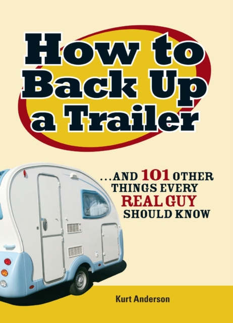 How to Back Up a Trailer : ...and 101 Other Things Every Real Guy Should Know, Paperback / softback Book