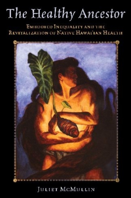 The Healthy Ancestor : Embodied Inequality and the Revitalization of Native Hawai’ian Health, Hardback Book