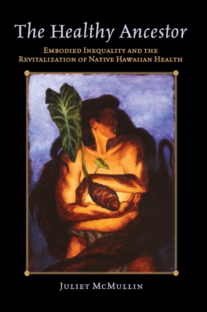 The Healthy Ancestor : Embodied Inequality and the Revitalization of Native Hawai’ian Health, Paperback / softback Book