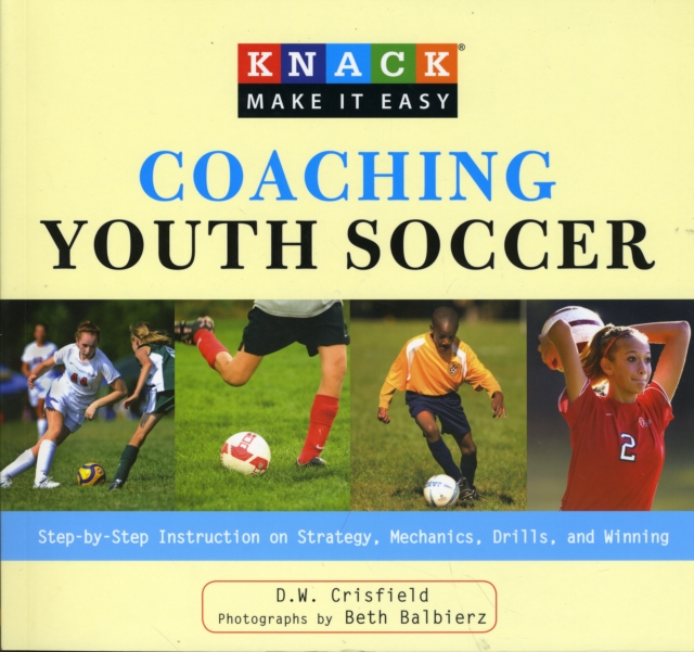 Knack Coaching Youth Soccer : Step-By-Step Instruction On Strategy, Mechanics, Drills, And Winning, Paperback / softback Book