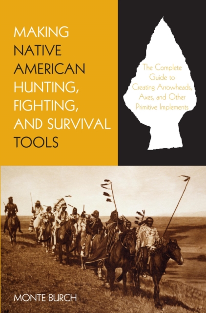 Making Native American Hunting, Fighting, and Survival Tools : The Complete Guide to Making and Using Traditional Tools, PDF eBook