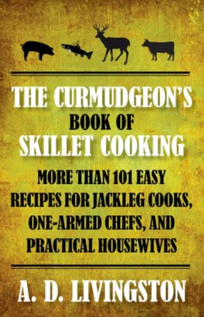 Curmudgeon's Book of Skillet Cooking : More Than 101 Easy Recipes for Jackleg Cooks, One-Armed Chefs, and Practical Housewives, Paperback / softback Book