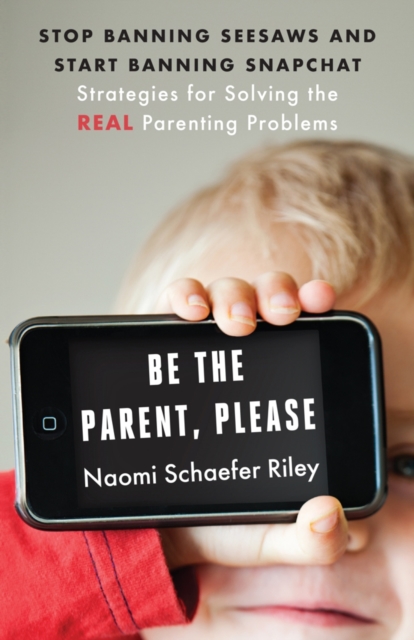 Be the Parent, Please : Stop Banning Seesaws and Start Banning Snapchat: Strategies for Solving the Real Parenting Problems, Hardback Book
