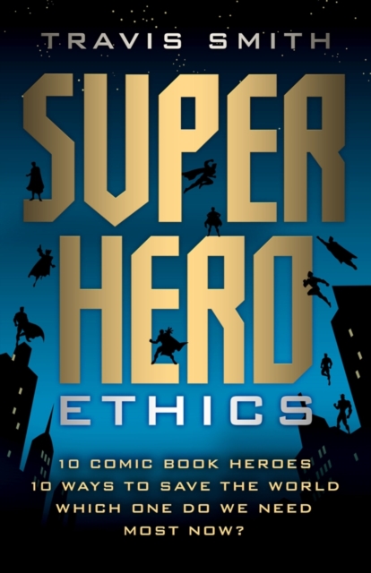 Superhero Ethics : 10 Comic Book Heroes; 10 Ways to Save the World; Which One Do We Need Most Now?, Paperback / softback Book