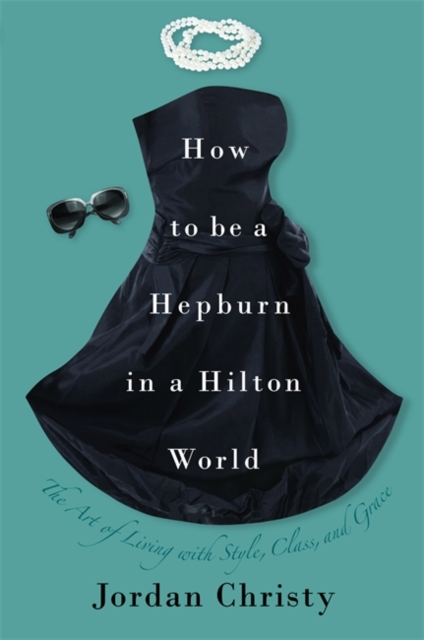 How To Be A Hepburn In A Hilton World : The Art of Living with Style, Class and Grace, Hardback Book