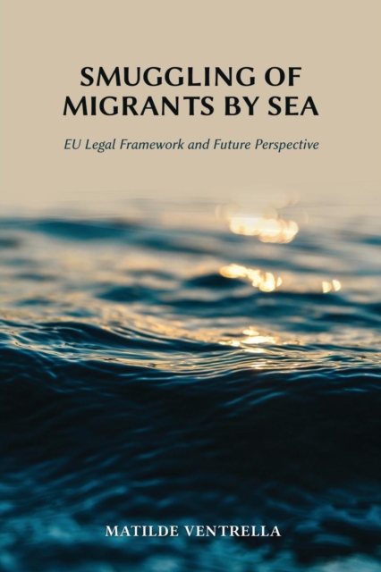Smuggling of Migrants by Sea : Eu Legal Framework and Future Perspective, Paperback / softback Book