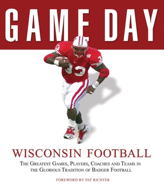 Game Day: Wisconsin Football : The Greatest Games, Players, Coaches and Teams in the Glorious Tradition of Badger Football, Hardback Book