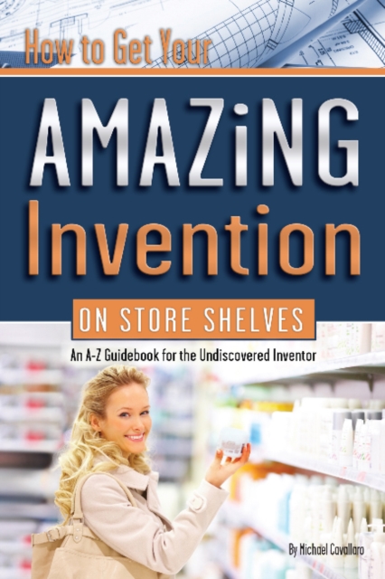 How to Get Your Amazing Invention on Store Shelves : An A-Z Guidebook for the Undiscovered Inventor, Paperback / softback Book
