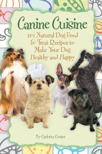 Canine Cuisine : 101 Natural Dog Food & Treat Recipes to Make Your Dog Healthy & Happy, Paperback / softback Book
