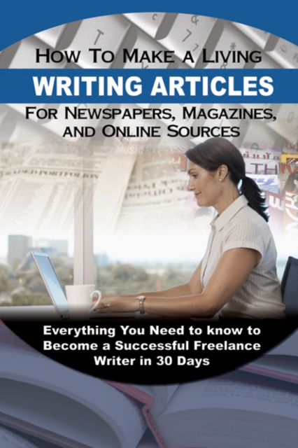 How to Make a Living Writing Articles for Newspapers, Magazines & On-line Sources : Everything You Need to Know to Become a Successful Freelance Writer in 30 Days, Paperback / softback Book