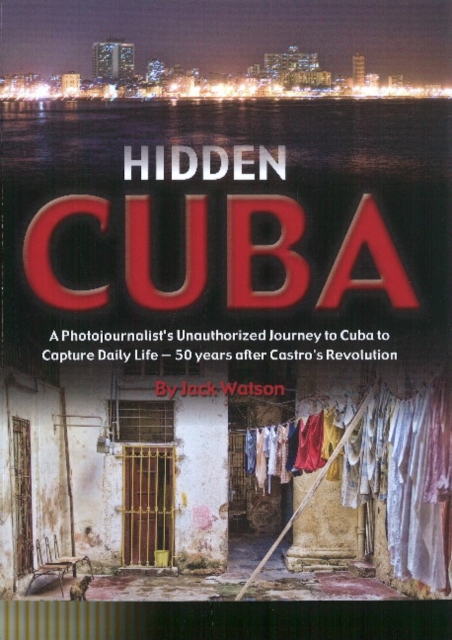 Hidden Cuba : A Photojournalists Unauthorized Journey into Cuba to Capture Daily Life 50 Years after Castro's Revolution, Paperback / softback Book