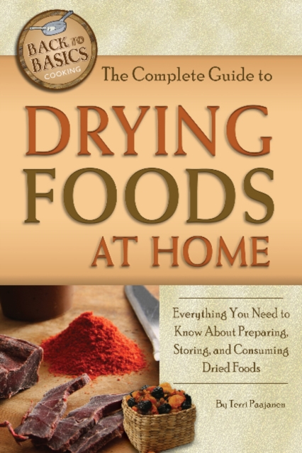 Complete Guide to Drying Foods at Home : Everything You Need to Know About Preparing, Storing, and Consuming Dried Foods, Paperback / softback Book