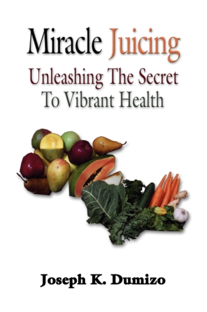 Miracle Juicing : Unleashing the Secret to Vibrant Health, Paperback Book