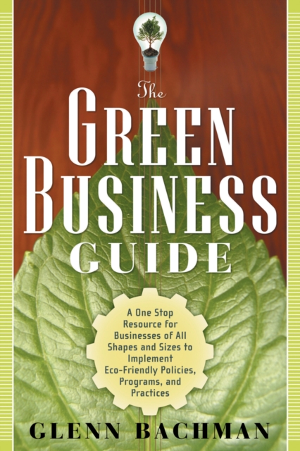 Green Business Guide : A One Stop Resource for Businesses of All Shapes and Sizes to Implement ECO-Friendly Policies, Programs, and Practices, Paperback / softback Book
