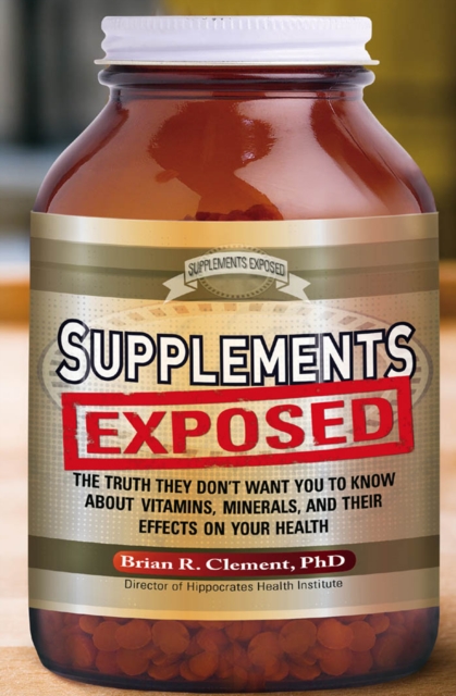 Supplements Exposed : The Truth They Don't Want You to Know About Vitamins, Minerals, and Their Effects on Your Health, EPUB eBook