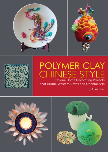 Polymer Clay Chinese Style : Unique Home Decorating Projects that Bridge Western Crafts and Oriental Arts, Hardback Book