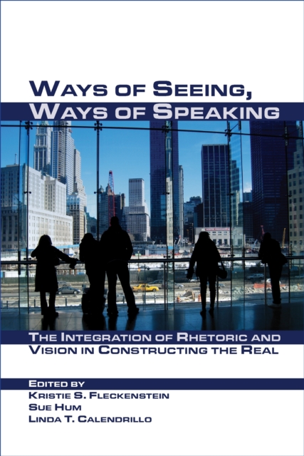 Ways of Seeing, Ways of Speaking : The Integration of Rhetoric and Vision in Constructing the Real, PDF eBook