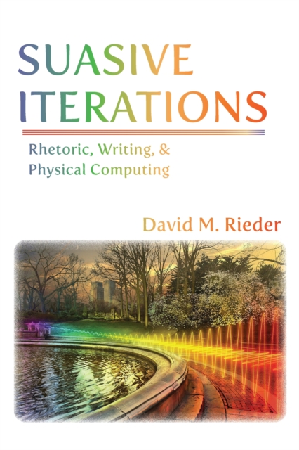 Suasive Iterations : Rhetoric, Writing, and Physical Computing, PDF eBook