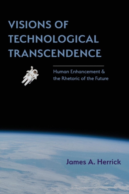 Visions of Technological Transcendence : Human Enhancement and the Rhetoric of the Future, Paperback / softback Book