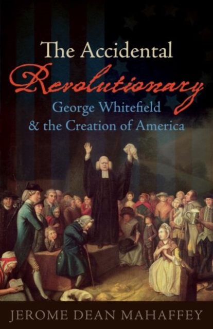 The Accidental Revolutionary : George Whitefield and the Creation of America, Hardback Book