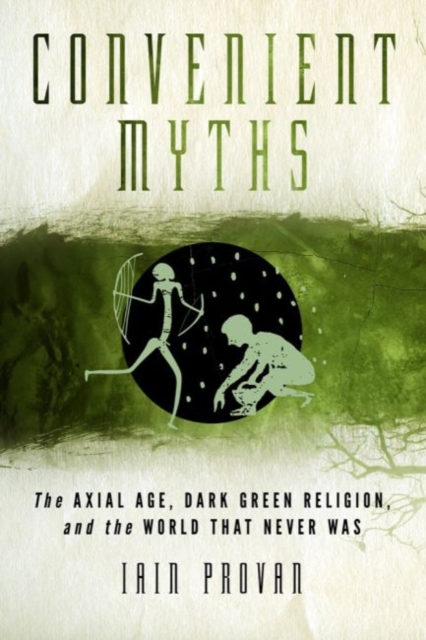 Convenient Myths : The Axial Age, Dark Green Religion, and the World that Never Was, Hardback Book