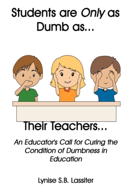 Students Are Only as Dumb as Their Teachers : An Educator's Call for Curing the Condition of Dumbness in Education, Hardback Book