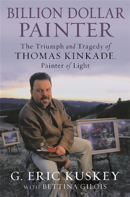 Billion Dollar Painter : The Triumph and Tragedy of Thomas Kinkade, Painter of Light, Hardback Book