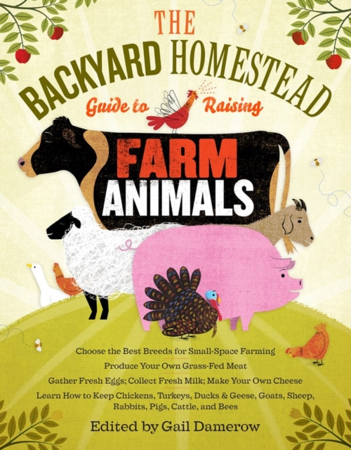 The Backyard Homestead Guide to Raising Farm Animals : Choose the Best Breeds for Small-Space Farming, Produce Your Own Grass-Fed Meat, Gather Fresh Eggs, Collect Fresh Milk, Make Your Own Cheese, Kee, Paperback / softback Book