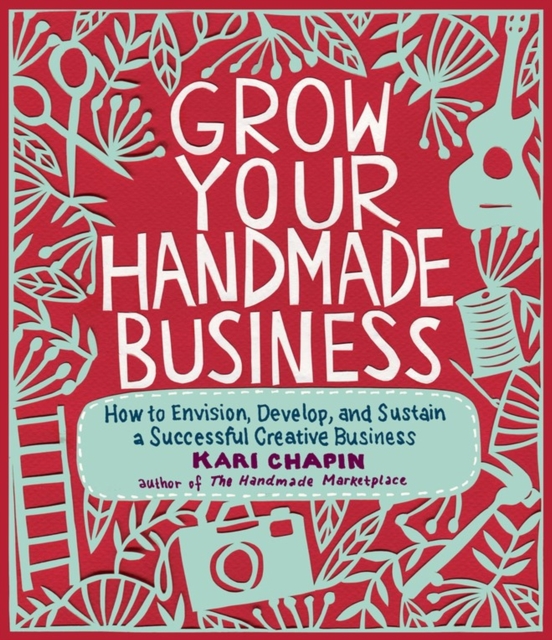 Grow Your Handmade Business : How to Envision, Develop, and Sustain a Successful Creative Business, Paperback / softback Book