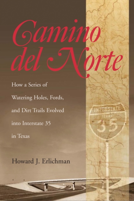 Camino del Norte : How a Series of Watering Holes, Fords, and Dirt Trails Evolved into Interstate 35 in Texas, PDF eBook