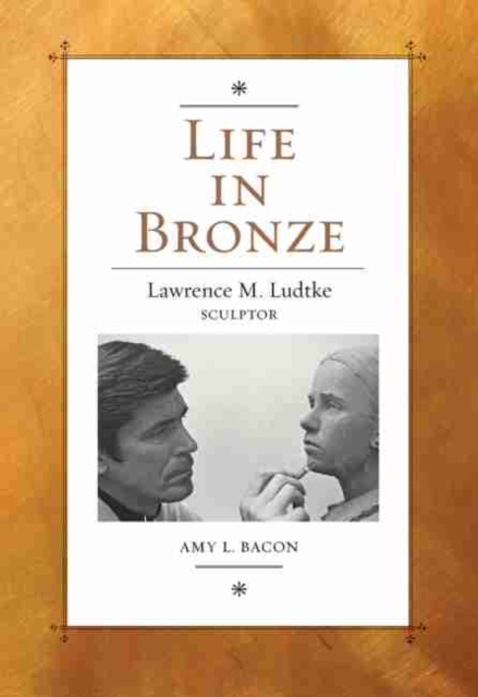 Life in Bronze : Lawrence M. Ludtke, Sculptor, Hardback Book