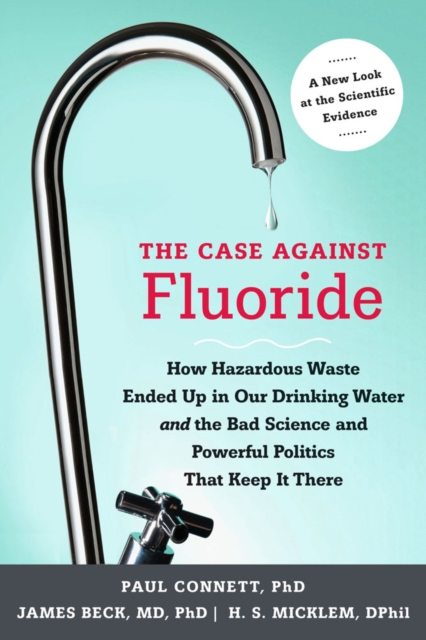The Case against Fluoride : How Hazardous Waste Ended Up in Our Drinking Water and the Bad Science and Powerful Politics That Keep It There, Paperback / softback Book
