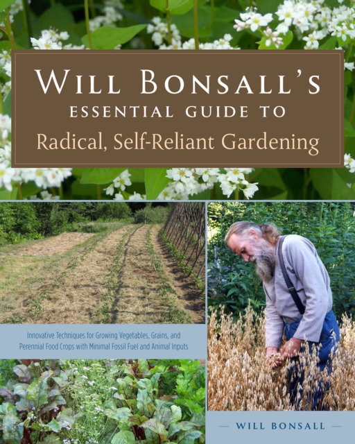 Will Bonsall's Essential Guide to Radical, Self-Reliant Gardening : Innovative Techniques for Growing Vegetables, Grains, and Perennial Food Crops with Minimal Fossil Fuel and Animal Inputs, Paperback / softback Book