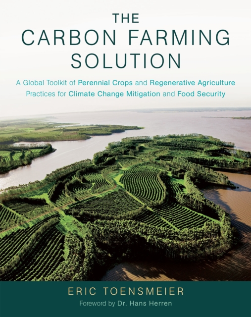 The Carbon Farming Solution : A Global Toolkit of Perennial Crops and Regenerative Agriculture Practices for Climate Change Mitigation and Food Security, EPUB eBook