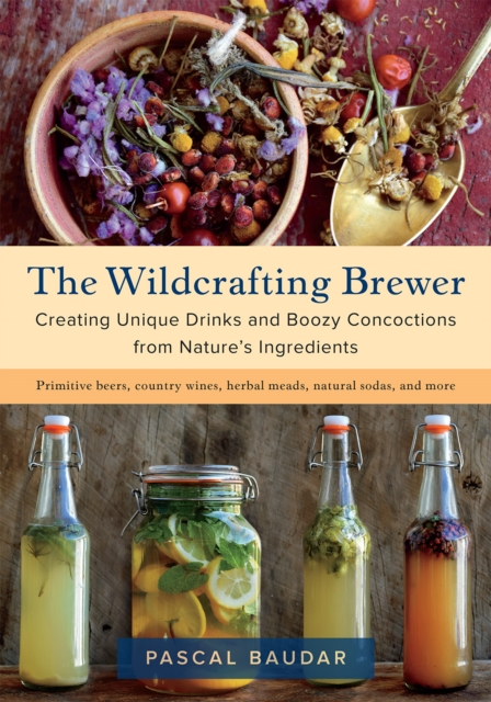 The Wildcrafting Brewer : Creating Unique Drinks and Boozy Concoctions from Nature's Ingredients, Paperback / softback Book