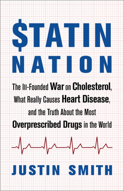 Statin Nation : The Ill-Founded War on Cholesterol, What Really Causes Heart Disease, and the Truth About the Most Overprescribed Drugs in the World, EPUB eBook