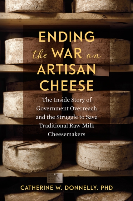 Ending the War on Artisan Cheese : The Inside Story of Government Overreach and the Struggle to Save Traditional Raw Milk Cheesemakers, EPUB eBook