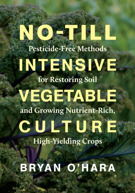 No-Till Intensive Vegetable Culture : Pesticide-Free Methods for Restoring Soil and Growing Nutrient-Rich, High-Yielding Crops, EPUB eBook