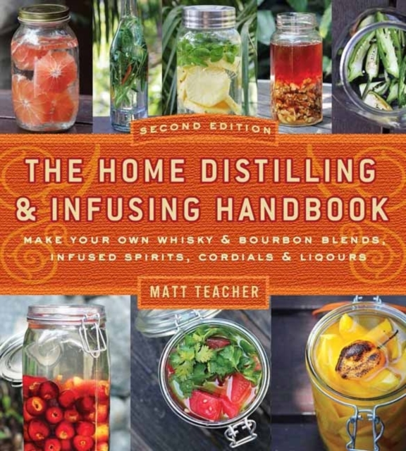 The Home Distilling and Infusing Handbook, Second Edition : Make Your Own Whiskey & Bourbon Blends, Infused Spirits, Cordials & Liqueurs, Paperback / softback Book