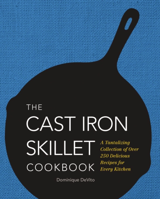 The Cast Iron Skillet Cookbook : A Tantalizing Collection of Over 200 Delicious Recipes for Every Kitchen, Hardback Book