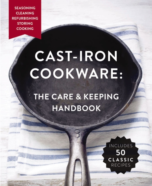 The Cast-Iron Cookware: the Care and Keeping Handbook : Seasoning, Cleaning, Refurbishing, Storing, and Cooking, Paperback / softback Book