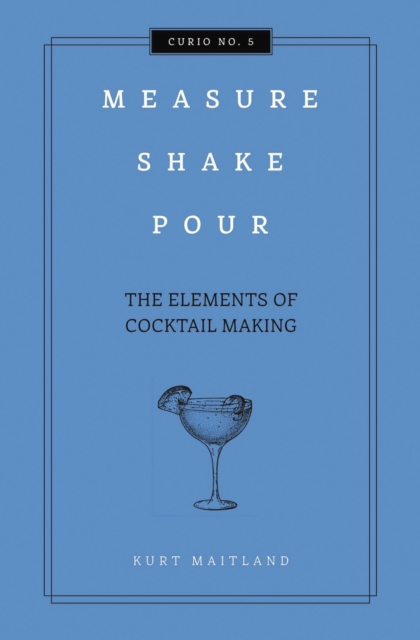 Measure, Shake, Pour : The Elements of Cocktail Making, Hardback Book