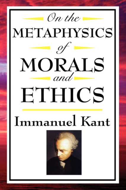 On the Metaphysics of Morals and Ethics : Kant: Groundwork of the Metaphysics of Morals, Introduction to the Metaphysic of Morals, the Metaphysical Ele, Paperback / softback Book