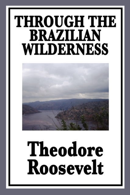 Through the Brazilian Wilderness : Or My Voyage Along the River of Doubt, Paperback / softback Book