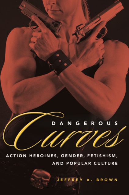 Dangerous Curves : Action Heroines, Gender, Fetishism, and Popular Culture, PDF eBook